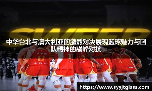 中华台北与澳大利亚的激烈对决展现篮球魅力与团队精神的巅峰对抗