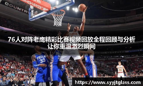 76人对阵老鹰精彩比赛视频回放全程回顾与分析让你重温激烈瞬间