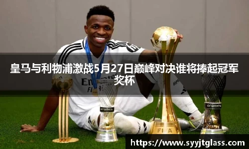 皇马与利物浦激战5月27日巅峰对决谁将捧起冠军奖杯